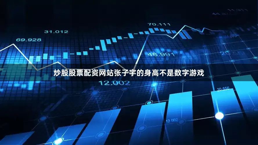 炒股股票配资网站张子宇的身高不是数字游戏