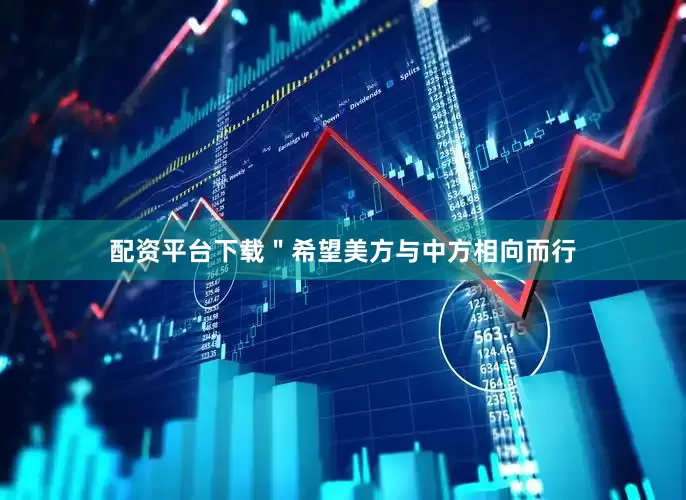 配资平台下载＂希望美方与中方相向而行