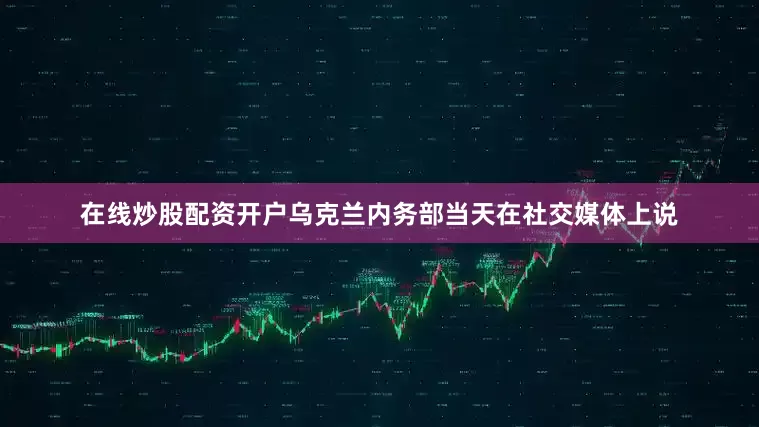 在线炒股配资开户乌克兰内务部当天在社交媒体上说