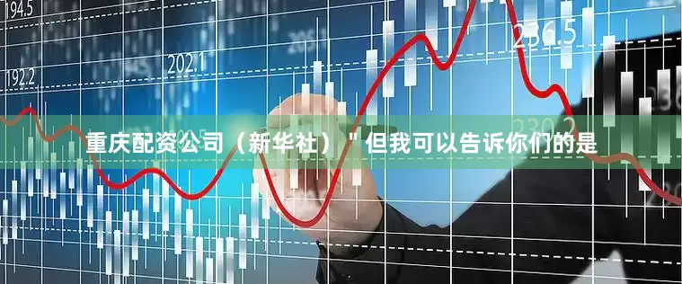 重庆配资公司（新华社）＂但我可以告诉你们的是