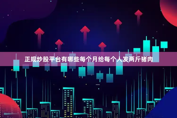 正规炒股平台有哪些每个月给每个人发两斤猪肉