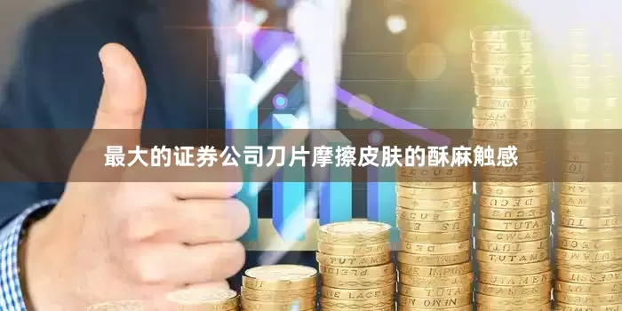 最大的证券公司刀片摩擦皮肤的酥麻触感
