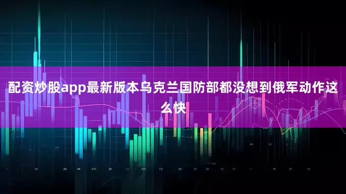 配资炒股app最新版本乌克兰国防部都没想到俄军动作这么快