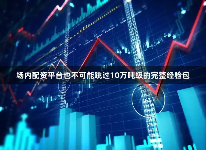 场内配资平台也不可能跳过10万吨级的完整经验包