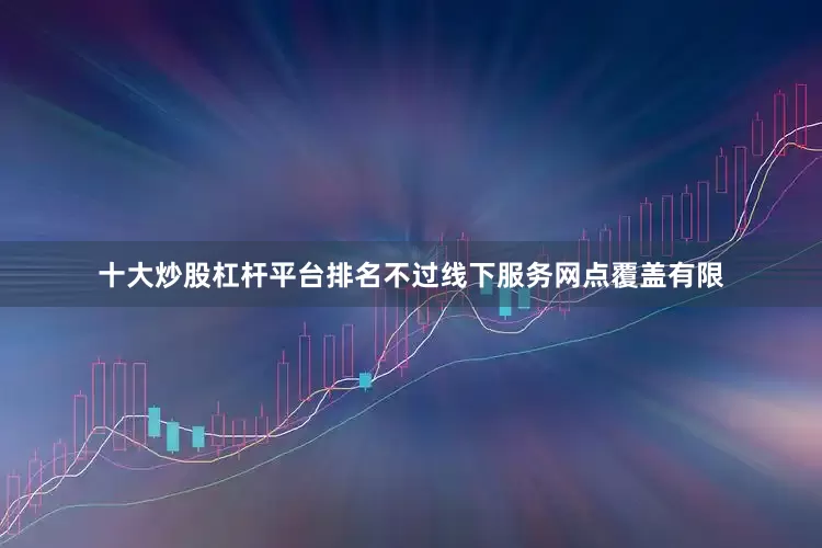 十大炒股杠杆平台排名不过线下服务网点覆盖有限