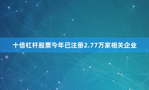 十倍杠杆股票今年已注册2.77万家相关企业