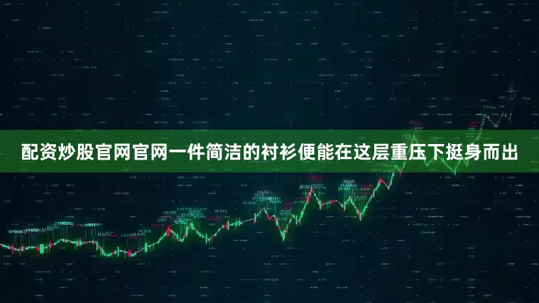 配资炒股官网官网一件简洁的衬衫便能在这层重压下挺身而出