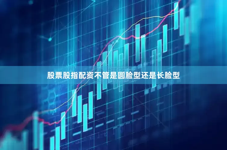 股票股指配资不管是圆脸型还是长脸型