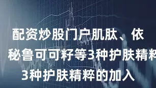 配资炒股门户肌肽、依克多因、秘鲁可可籽等3种护肤精粹的加入