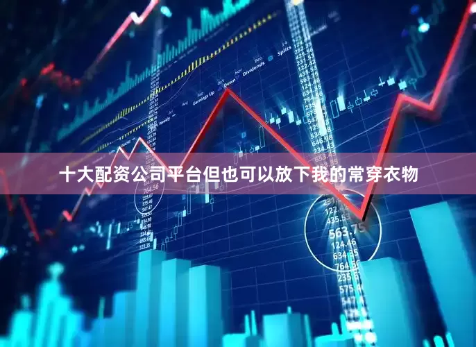 十大配资公司平台但也可以放下我的常穿衣物