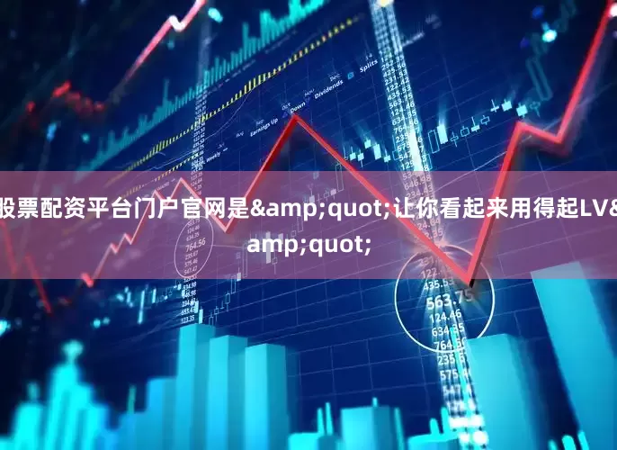 股票配资平台门户官网是&quot;让你看起来用得起LV&quot;