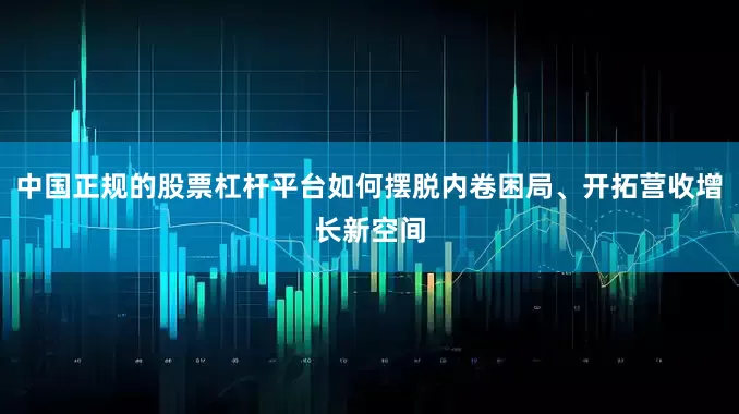 中国正规的股票杠杆平台如何摆脱内卷困局、开拓营收增长新空间