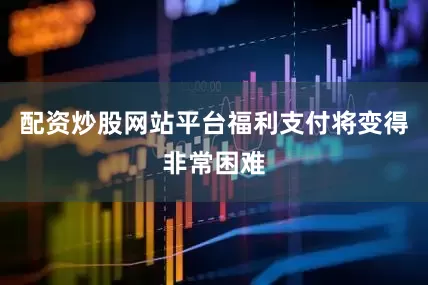配资炒股网站平台福利支付将变得非常困难