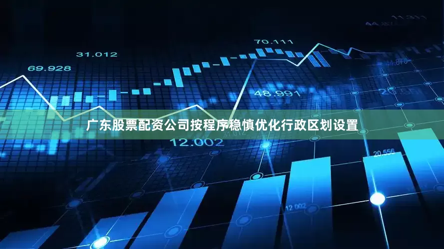 广东股票配资公司按程序稳慎优化行政区划设置