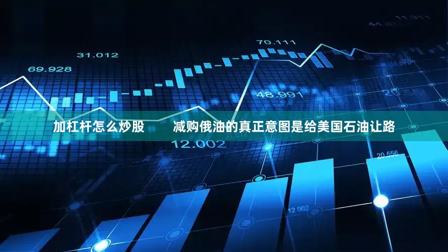 加杠杆怎么炒股        减购俄油的真正意图是给美国石油让路
