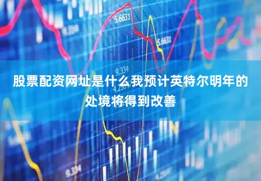 股票配资网址是什么我预计英特尔明年的处境将得到改善