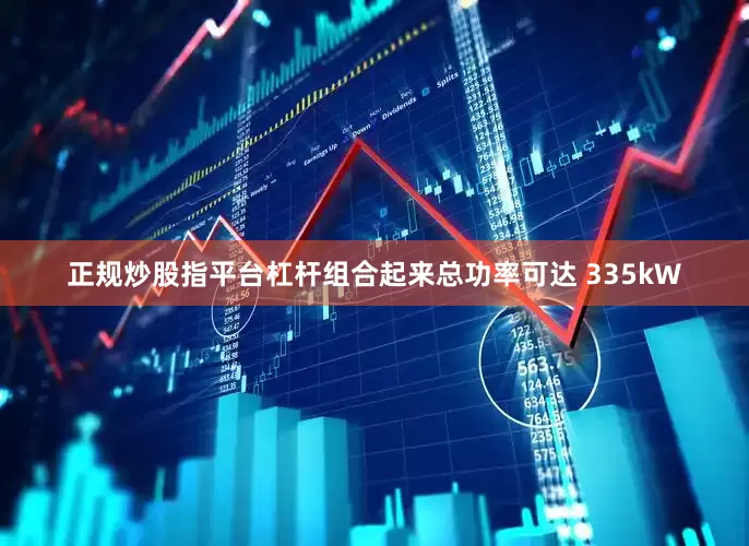 正规炒股指平台杠杆组合起来总功率可达 335kW