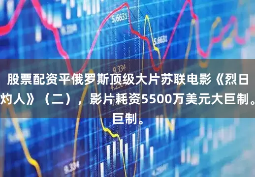 股票配资平俄罗斯顶级大片苏联电影《烈日灼人》（二），影片耗资5500万美元大巨制。